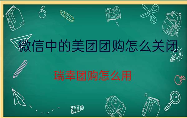 微信中的美团团购怎么关闭 瑞幸团购怎么用？